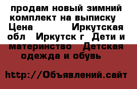 продам новый зимний комплект на выписку › Цена ­ 1 500 - Иркутская обл., Иркутск г. Дети и материнство » Детская одежда и обувь   